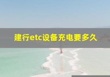 建行etc设备充电要多久