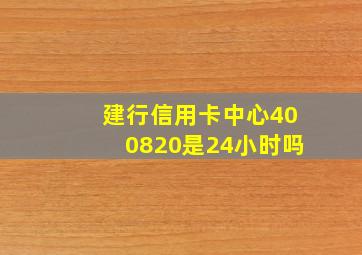 建行信用卡中心400820是24小时吗