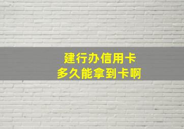 建行办信用卡多久能拿到卡啊