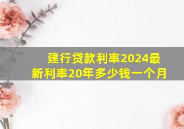 建行贷款利率2024最新利率20年多少钱一个月