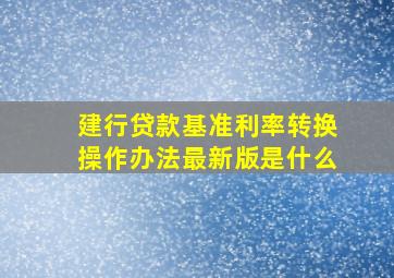 建行贷款基准利率转换操作办法最新版是什么