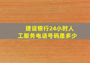 建设银行24小时人工服务电话号码是多少