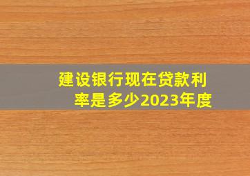 建设银行现在贷款利率是多少2023年度