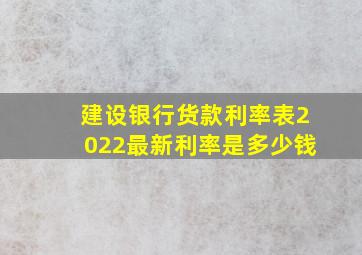 建设银行货款利率表2022最新利率是多少钱