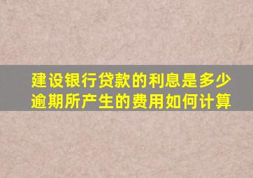 建设银行贷款的利息是多少逾期所产生的费用如何计算