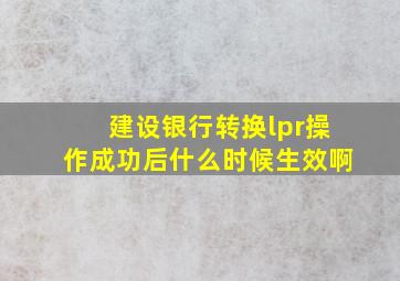 建设银行转换lpr操作成功后什么时候生效啊