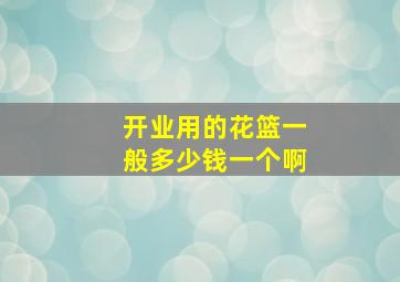 开业用的花篮一般多少钱一个啊