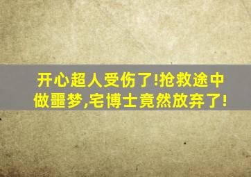 开心超人受伤了!抢救途中做噩梦,宅博士竟然放弃了!