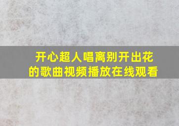 开心超人唱离别开出花的歌曲视频播放在线观看