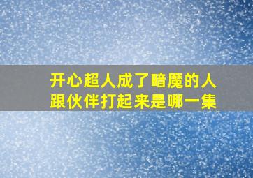 开心超人成了暗魔的人跟伙伴打起来是哪一集