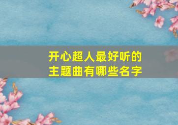 开心超人最好听的主题曲有哪些名字