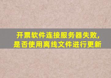 开票软件连接服务器失败,是否使用离线文件进行更新