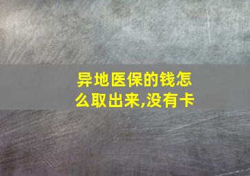 异地医保的钱怎么取出来,没有卡