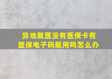 异地就医没有医保卡有医保电子码能用吗怎么办