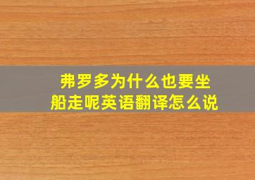 弗罗多为什么也要坐船走呢英语翻译怎么说