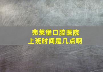 弗莱堡口腔医院上班时间是几点啊