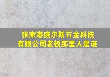 张家港威尔斯五金科技有限公司老板那里人是谁