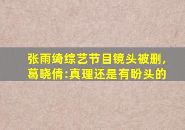 张雨绮综艺节目镜头被删,葛晓倩:真理还是有盼头的