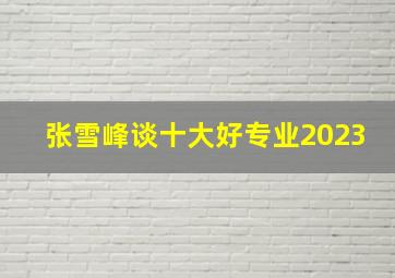 张雪峰谈十大好专业2023