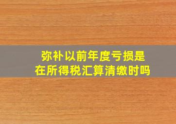 弥补以前年度亏损是在所得税汇算清缴时吗