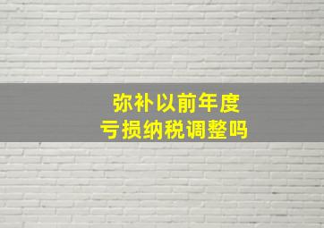 弥补以前年度亏损纳税调整吗