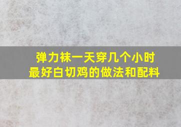 弹力袜一天穿几个小时最好白切鸡的做法和配料