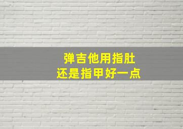 弹吉他用指肚还是指甲好一点