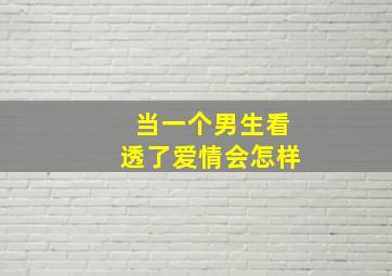 当一个男生看透了爱情会怎样