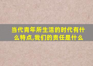 当代青年所生活的时代有什么特点,我们的责任是什么