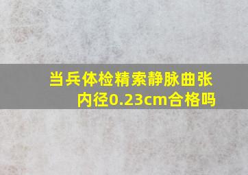 当兵体检精索静脉曲张内径0.23cm合格吗