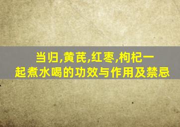 当归,黄芪,红枣,枸杞一起煮水喝的功效与作用及禁忌