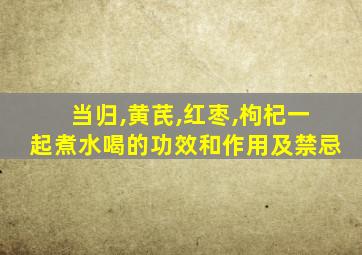 当归,黄芪,红枣,枸杞一起煮水喝的功效和作用及禁忌