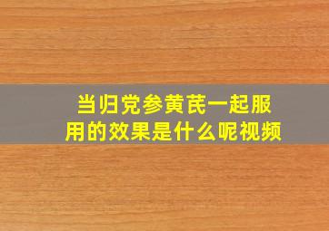 当归党参黄芪一起服用的效果是什么呢视频