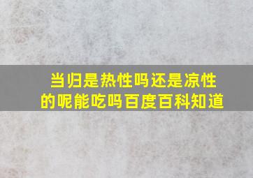 当归是热性吗还是凉性的呢能吃吗百度百科知道