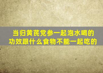 当归黄芪党参一起泡水喝的功效跟什么食物不能一起吃的