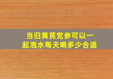 当归黄芪党参可以一起泡水每天喝多少合适