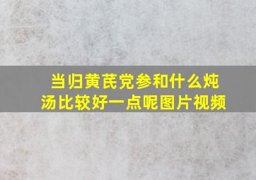 当归黄芪党参和什么炖汤比较好一点呢图片视频