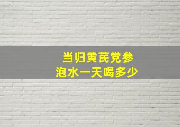 当归黄芪党参泡水一天喝多少