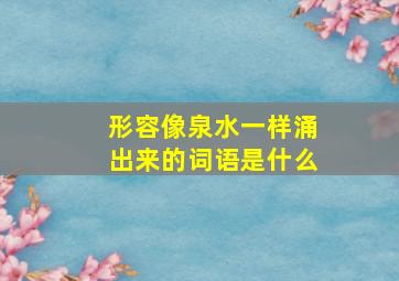 形容像泉水一样涌出来的词语是什么