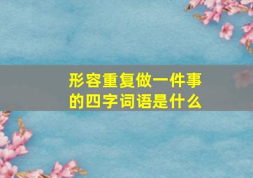 形容重复做一件事的四字词语是什么