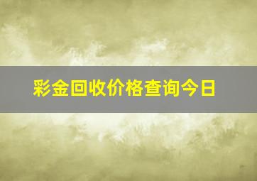 彩金回收价格查询今日