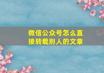 微信公众号怎么直接转载别人的文章