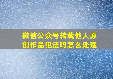 微信公众号转载他人原创作品犯法吗怎么处理