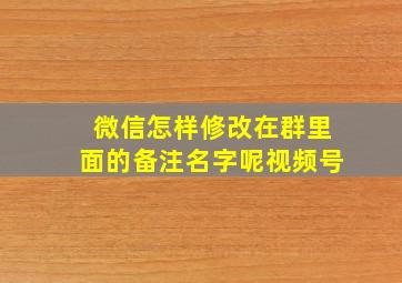 微信怎样修改在群里面的备注名字呢视频号