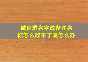 微信群名字改备注名称怎么改不了呢怎么办