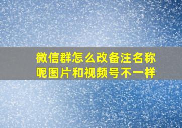 微信群怎么改备注名称呢图片和视频号不一样