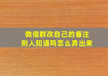 微信群改自己的备注别人知道吗怎么弄出来