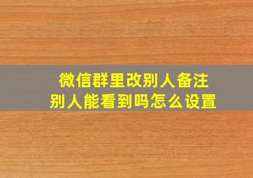 微信群里改别人备注别人能看到吗怎么设置