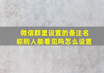 微信群里设置的备注名称别人能看见吗怎么设置