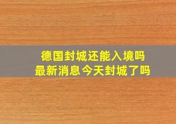 德国封城还能入境吗最新消息今天封城了吗